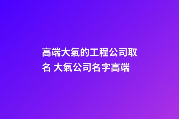 高端大氣的工程公司取名 大氣公司名字高端-第1張-公司起名-玄機派